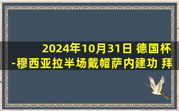 2024年10月31日 德国杯-穆西亚拉半场戴帽萨内建功 拜仁4-0美因茨晋级下轮